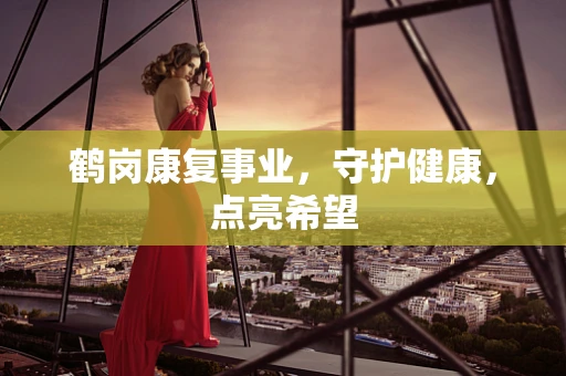 鹤岗康复事业，守护健康，点亮希望