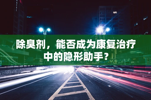 除臭剂，能否成为康复治疗中的隐形助手？