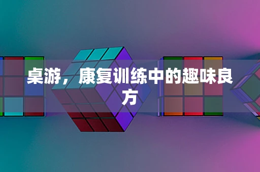 桌游，康复训练中的趣味良方