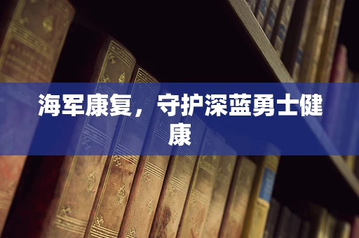 海军康复，守护深蓝勇士健康