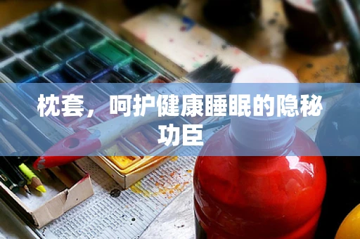 枕套，呵护健康睡眠的隐秘功臣