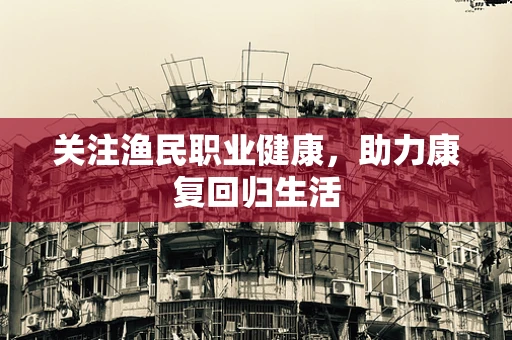 关注渔民职业健康，助力康复回归生活
