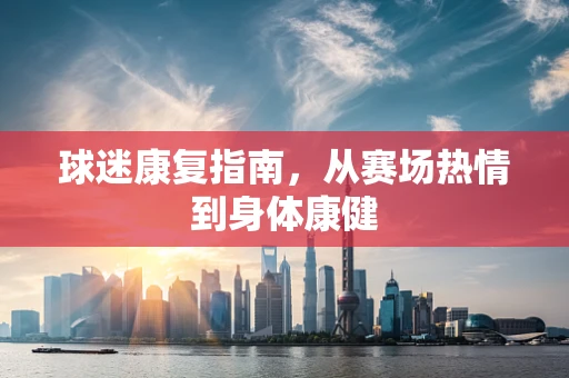 球迷康复指南，从赛场热情到身体康健
