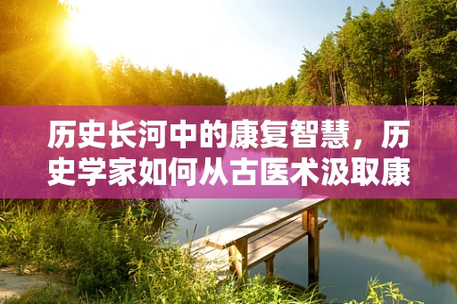 历史长河中的康复智慧，历史学家如何从古医术汲取康复灵感？