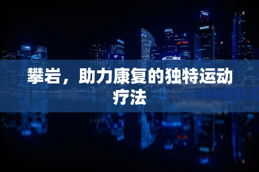 攀岩，助力康复的独特运动疗法