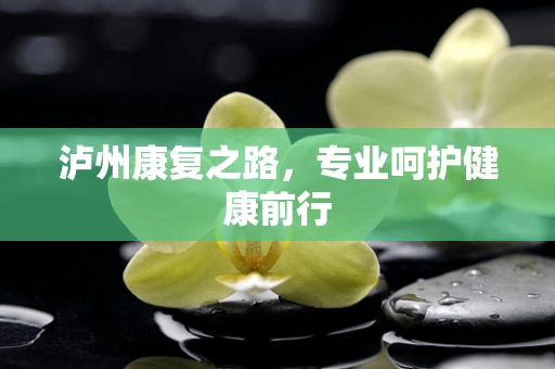 泸州康复之路，专业呵护健康前行