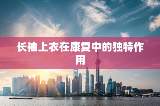 长袖上衣在康复中的独特作用
