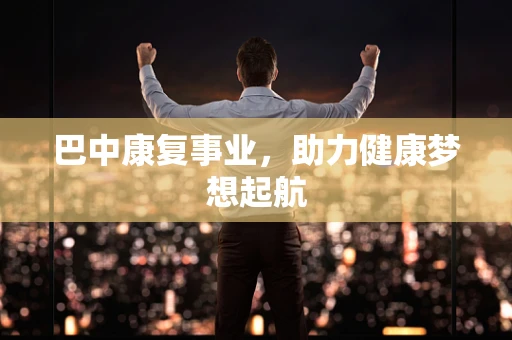 巴中康复事业，助力健康梦想起航