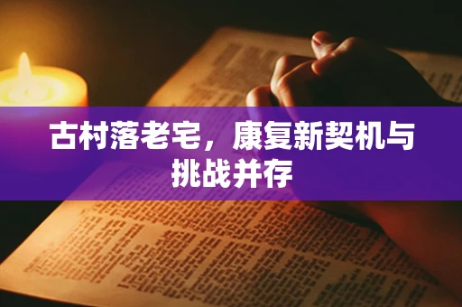 古村落老宅，康复新契机与挑战并存