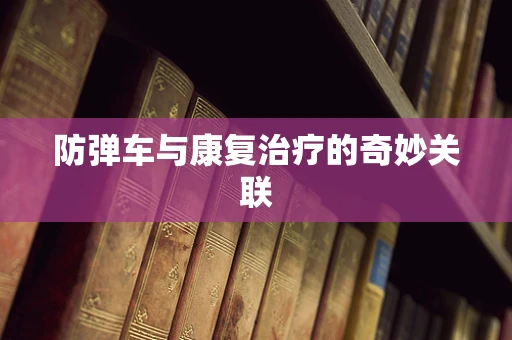 防弹车与康复治疗的奇妙关联