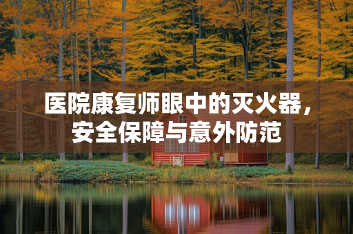 医院康复师眼中的灭火器，安全保障与意外防范