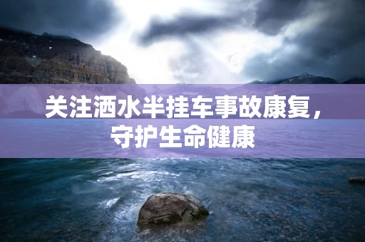 关注洒水半挂车事故康复，守护生命健康