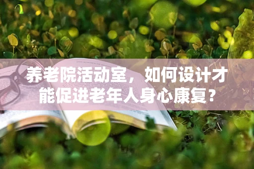 养老院活动室，如何设计才能促进老年人身心康复？