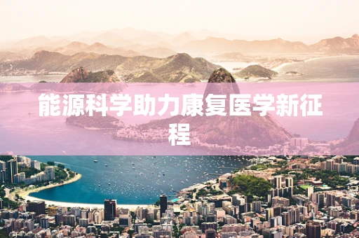 能源科学助力康复医学新征程