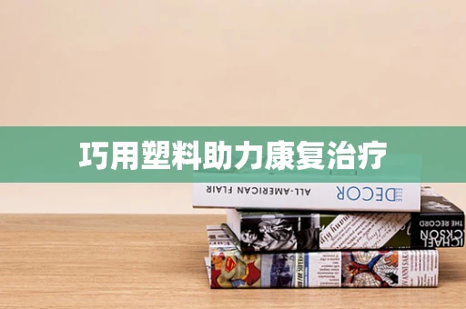 巧用塑料助力康复治疗