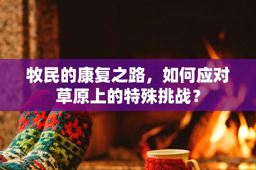 牧民的康复之路，如何应对草原上的特殊挑战？