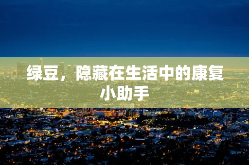 绿豆，隐藏在生活中的康复小助手