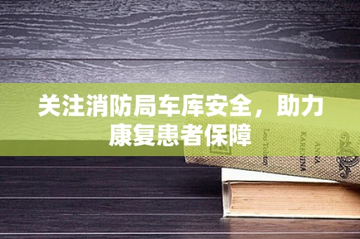 关注消防局车库安全，助力康复患者保障