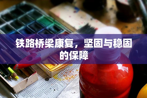 铁路桥梁康复，坚固与稳固的保障