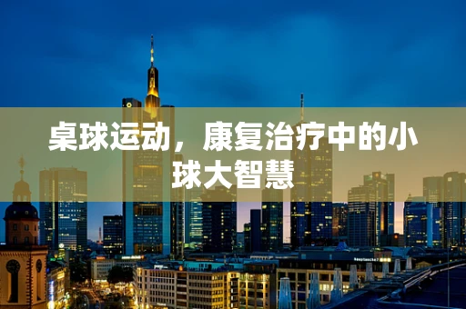 桌球运动，康复治疗中的小球大智慧