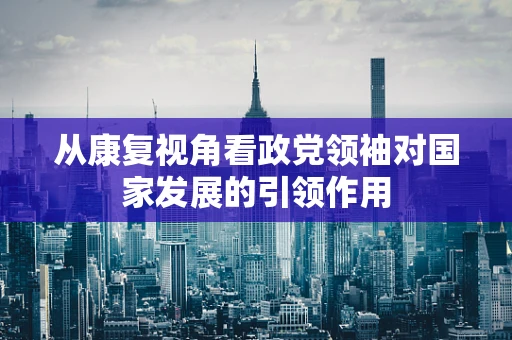 从康复视角看政党领袖对国家发展的引领作用