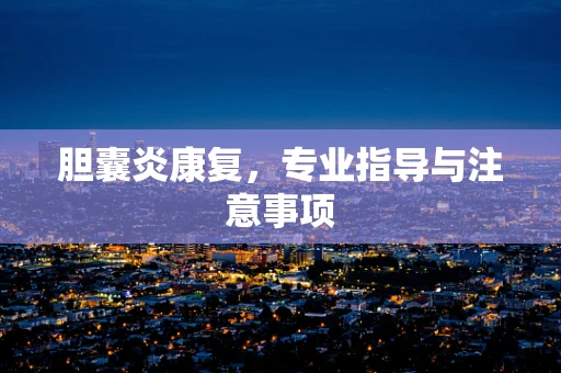 胆囊炎康复，专业指导与注意事项