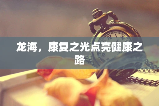 龙海，康复之光点亮健康之路