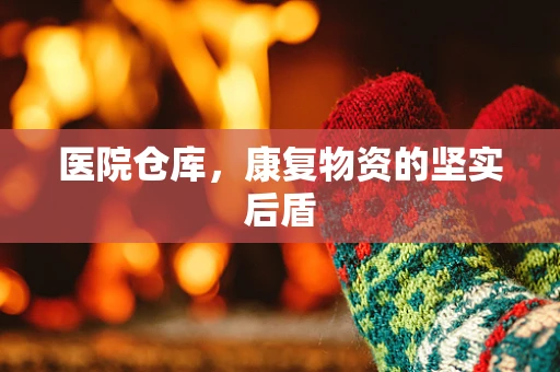医院仓库，康复物资的坚实后盾
