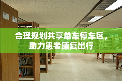 合理规划共享单车停车区，助力患者康复出行