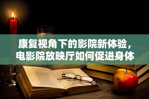 康复视角下的影院新体验，电影院放映厅如何促进身体康复？