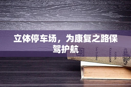 立体停车场，为康复之路保驾护航