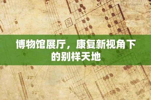 博物馆展厅，康复新视角下的别样天地