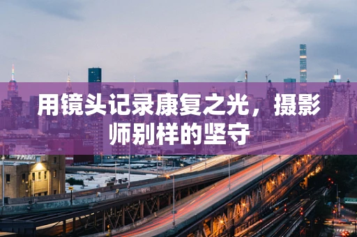 用镜头记录康复之光，摄影师别样的坚守