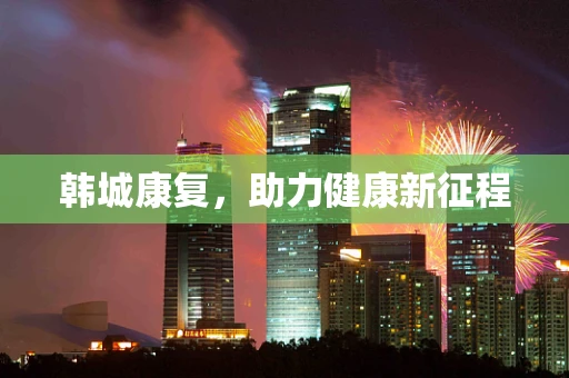 韩城康复，助力健康新征程