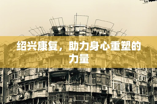 绍兴康复，助力身心重塑的力量