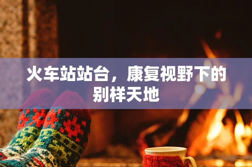 火车站站台，康复视野下的别样天地