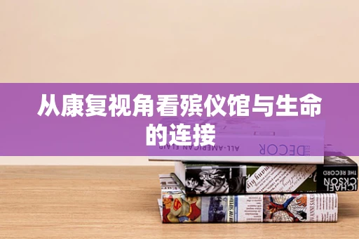 从康复视角看殡仪馆与生命的连接