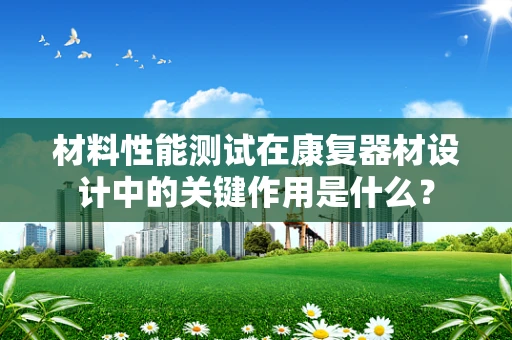 材料性能测试在康复器材设计中的关键作用是什么？
