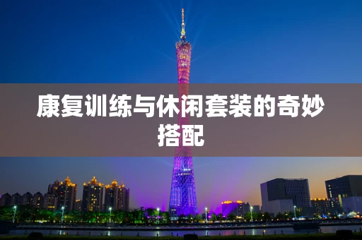康复训练与休闲套装的奇妙搭配