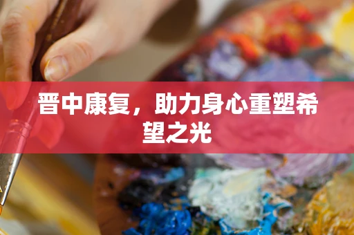 晋中康复，助力身心重塑希望之光