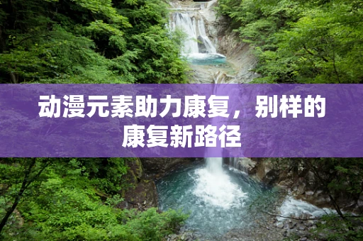动漫元素助力康复，别样的康复新路径
