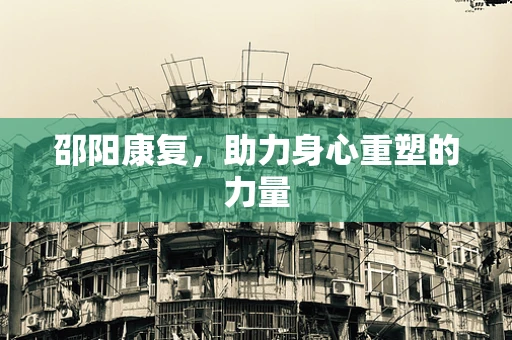 邵阳康复，助力身心重塑的力量