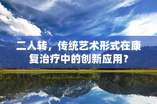 二人转，传统艺术形式在康复治疗中的创新应用？