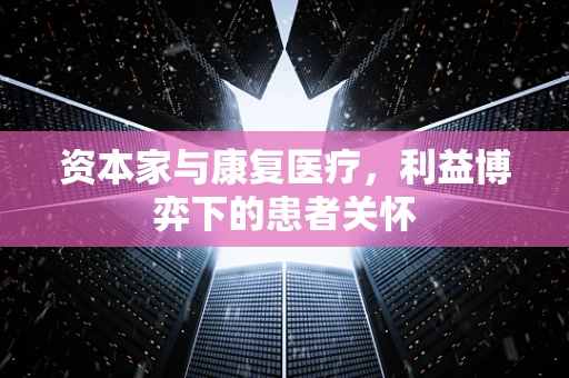 资本家与康复医疗，利益博弈下的患者关怀