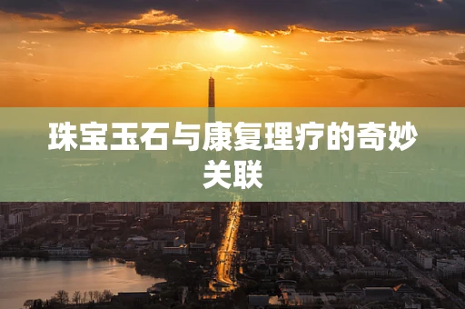 珠宝玉石与康复理疗的奇妙关联