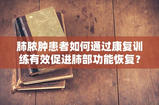 肺脓肿患者如何通过康复训练有效促进肺部功能恢复？
