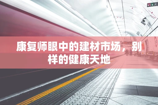 康复师眼中的建材市场，别样的健康天地