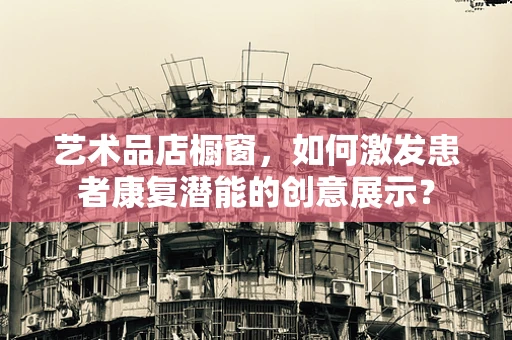 艺术品店橱窗，如何激发患者康复潜能的创意展示？