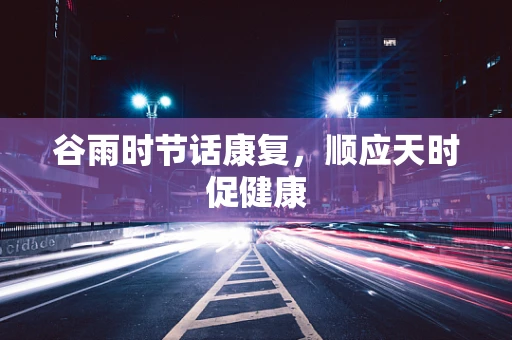 谷雨时节话康复，顺应天时促健康