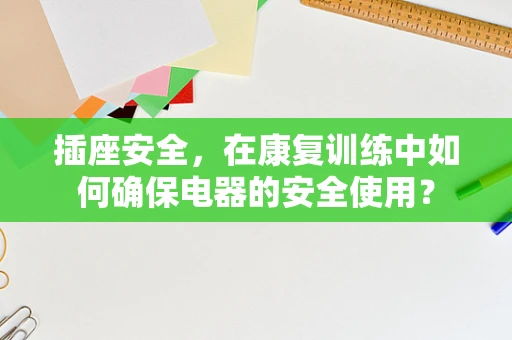 插座安全，在康复训练中如何确保电器的安全使用？